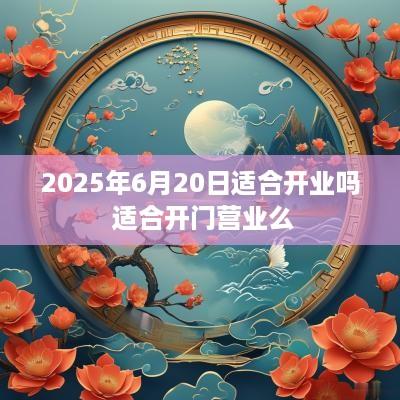 2025年6月20日适合开业吗 适合开门营业么