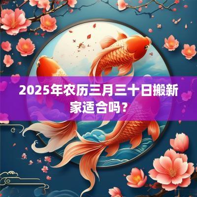 2025年农历三月三十日搬新家适合吗？
