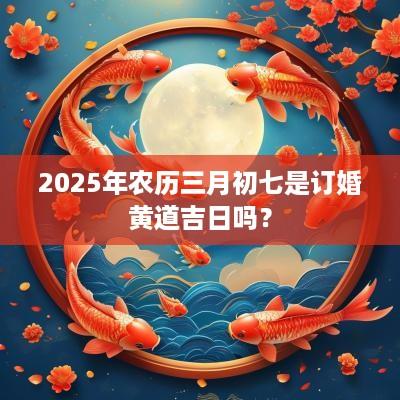 2025年农历三月初七是订婚黄道吉日吗？