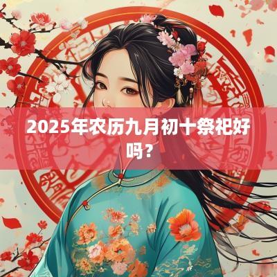 2025年农历九月初十祭祀好吗？