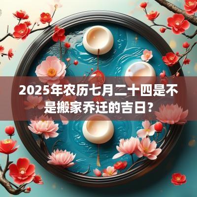 2025年农历七月二十四是不是搬家乔迁的吉日？