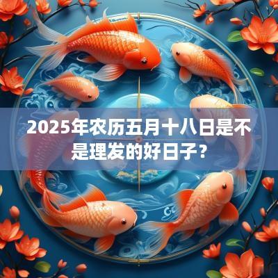 2025年农历五月十八日是不是理发的好日子？
