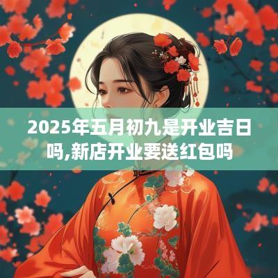 2025年五月初九是开业吉日吗,新店开业要送红包吗