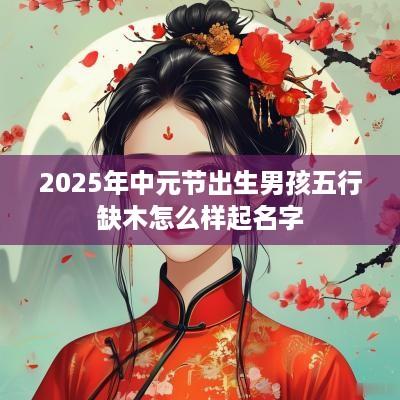 2025年中元节出生男孩五行缺木怎么样起名字