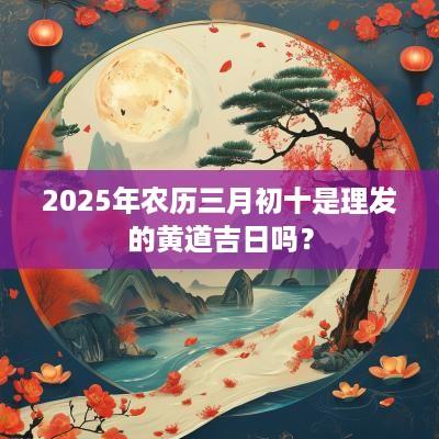 2025年农历三月初十是理发的黄道吉日吗？