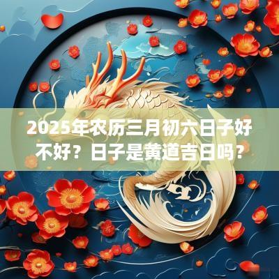 2025年农历三月初六日子好不好？日子是黄道吉日吗？