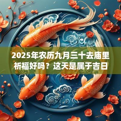 2025年农历九月三十去庙里祈福好吗？这天是属于吉日吗？