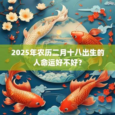 2025年农历二月十八出生的人命运好不好？