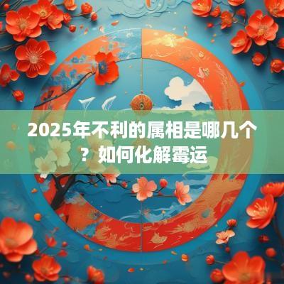 2025年不利的属相是哪几个？如何化解霉运