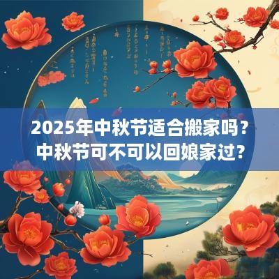 2025年中秋节适合搬家吗？中秋节可不可以回娘家过？