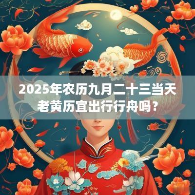 2025年农历九月二十三当天老黄历宜出行行舟吗？