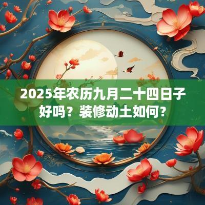2025年农历九月二十四日子好吗？装修动土如何？