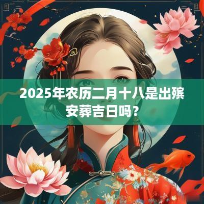 2025年农历二月十八是出殡安葬吉日吗？