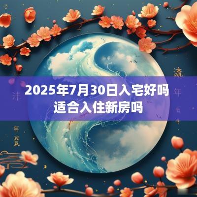 2025年7月30日入宅好吗 适合入住新房吗
