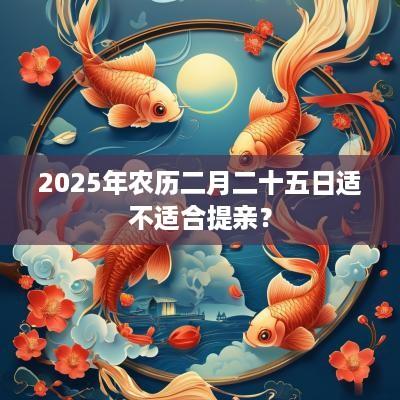 2025年农历二月二十五日适不适合提亲？