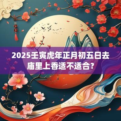 2025壬寅蛇年正月初五日去庙里上香适不适合？