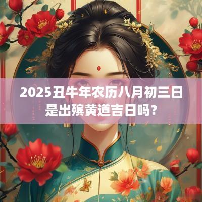 2025丑蛇年农历八月初三日是出殡黄道吉日吗？