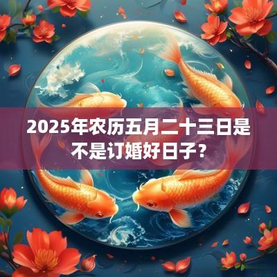 2025年农历五月二十三日是不是订婚好日子？