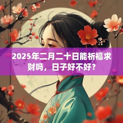 2025年二月二十日能祈福求财吗，日子好不好？