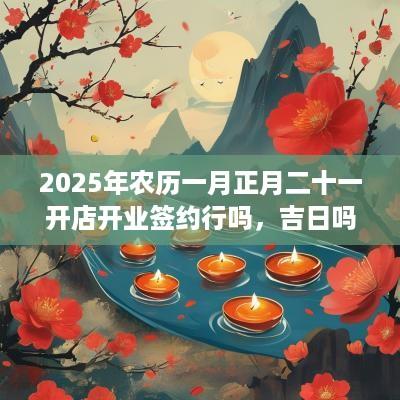 2025年农历一月正月二十一开店开业签约行吗，吉日吗？