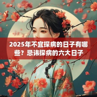 2025年不宜探病的日子有哪些？忌讳探病的六大日子