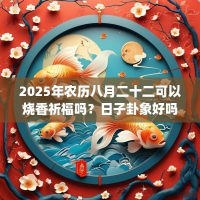 2025年农历八月二十二可以烧香祈福吗？日子卦象好吗？