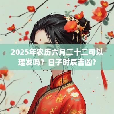 2025年农历六月二十二可以理发吗？日子时辰吉凶？
