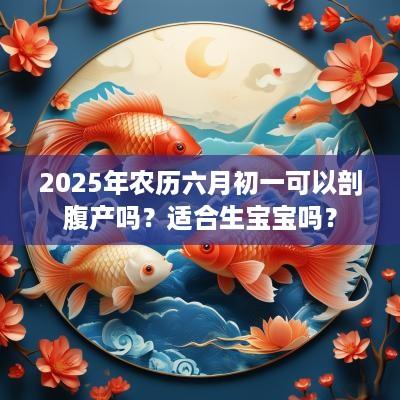 2025年农历六月初一可以剖腹产吗？适合生宝宝吗？