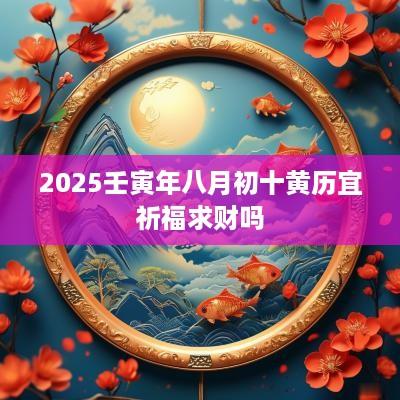 2025壬寅年八月初十黄历宜祈福求财吗