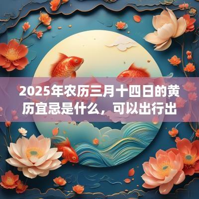 2025年农历三月十四日的黄历宜忌是什么，可以出行出游吗？
