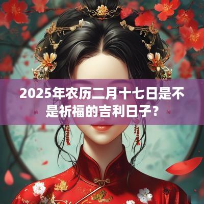 2025年农历二月十七日是不是祈福的吉利日子？