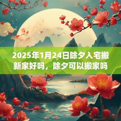 2025年1月24日除夕入宅搬新家好吗，除夕可以搬家吗？