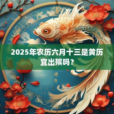 2025年农历六月十三是黄历宜出殡吗？