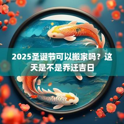 2025圣诞节可以搬家吗？这天是不是乔迁吉日