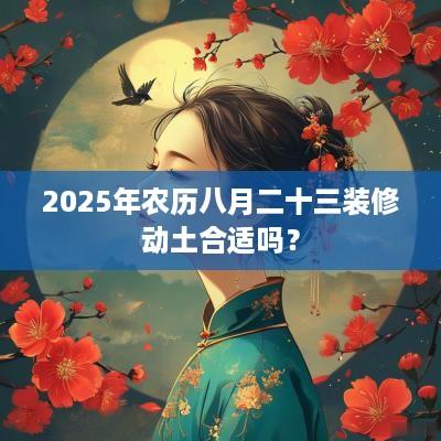 2025年农历八月二十三装修动土合适吗？
