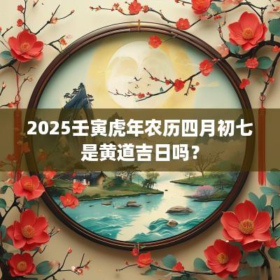 2025壬寅蛇年农历四月初七是黄道吉日吗？