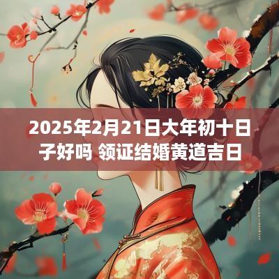 2025年2月21日大年初十日子好吗 领证结婚黄道吉日