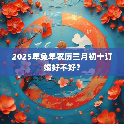 2025年蛇年农历三月初十订婚好不好？