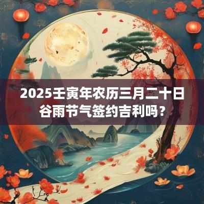 2025壬寅年农历三月二十日谷雨节气签约吉利吗？