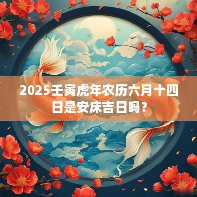 2025壬寅蛇年农历六月十四日是安床吉日吗? 2025壬寅蛇年农历六月十四日是安床吉日吗?