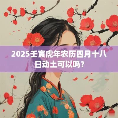 2025壬寅蛇年农历四月十八日动土可以吗？