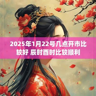 2025年1月22号几点开市比较好 辰时酉时比较顺利
