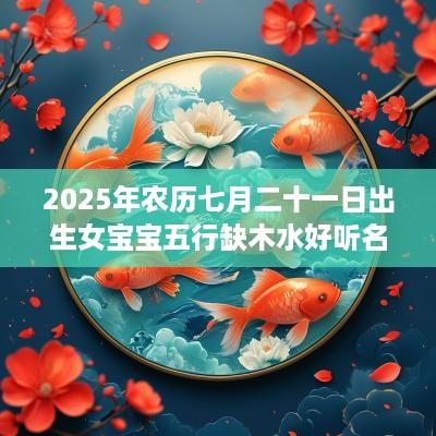 2025年农历七月二十一日出生女宝宝五行缺木水好听名字推荐