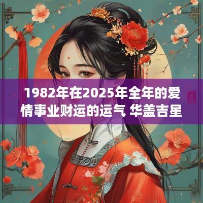 1982年在2025年全年的爱情事业财运的运气 华盖吉星助运