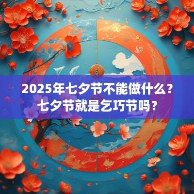 2025年七夕节不能做什么？七夕节就是乞巧节吗？