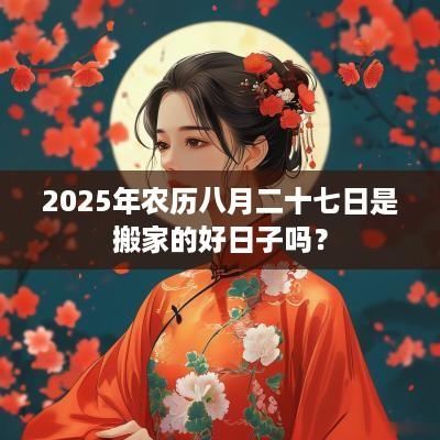 2025年农历八月二十七日是搬家的好日子吗? 2025年农历八月二十七日是搬家的好日子吗?