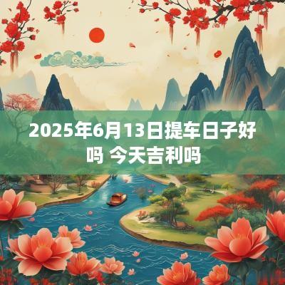 2025年6月13日提车日子好吗 今天吉利吗
