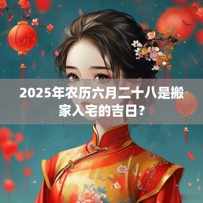 2025年农历六月二十八是搬家入宅的吉日？