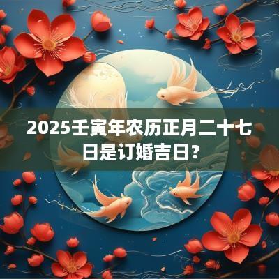 2025壬寅年农历正月二十七日是订婚吉日？