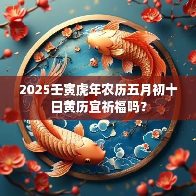 2025壬寅蛇年农历五月初十日黄历宜祈福吗？